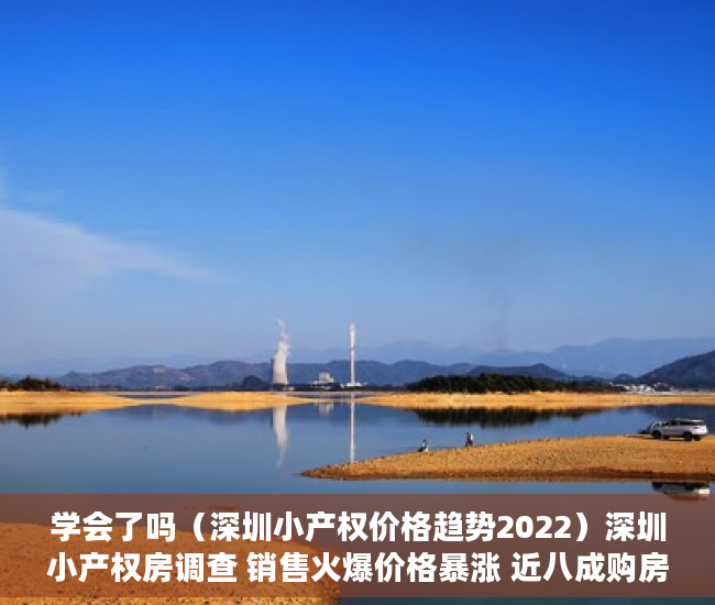 学会了吗（深圳小产权价格趋势2022）深圳小产权房调查 销售火爆价格暴涨 近八成购房者为投资客，深圳小产权价格趋势图，