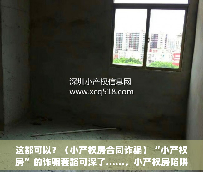 这都可以？（小产权房合同诈骗）“小产权房”的诈骗套路可深了……，小产权房陷阱，