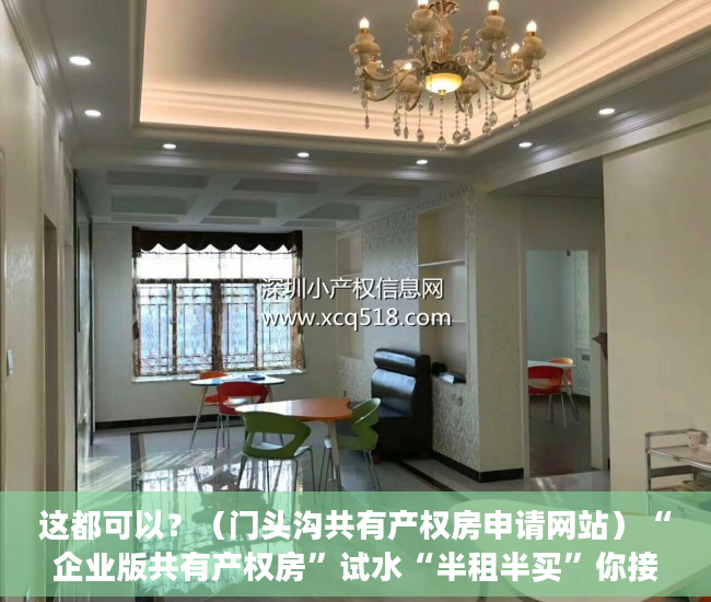 这都可以？（门头沟共有产权房申请网站）“企业版共有产权房”试水“半租半买”你接受吗？，共有产权房申请网站登不上去，