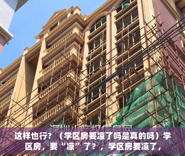 这样也行？（学区房要凉了吗是真的吗）学区房，要“凉”了？，学区房要凉了，