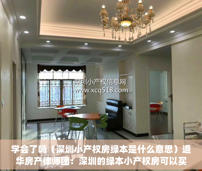 学会了吗（深圳小产权房绿本是什么意思）道华房产律师团：深圳的绿本小产权房可以买卖吗？一文告诉你答案，深圳小产权红本和绿本的区别，