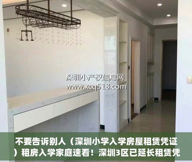 不要告诉别人（深圳小学入学房屋租赁凭证）租房入学家庭速看！深圳3区已延长租赁凭证、居住登记办理时限！，深圳小学入学房屋租凭凭证，