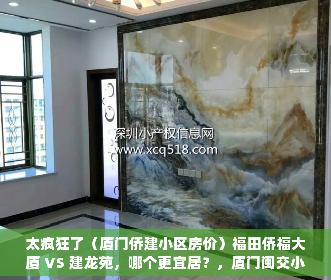 太疯狂了（厦门侨建小区房价）福田侨福大厦 VS 建龙苑，哪个更宜居？，厦门闽交小区的房子为什么便宜，