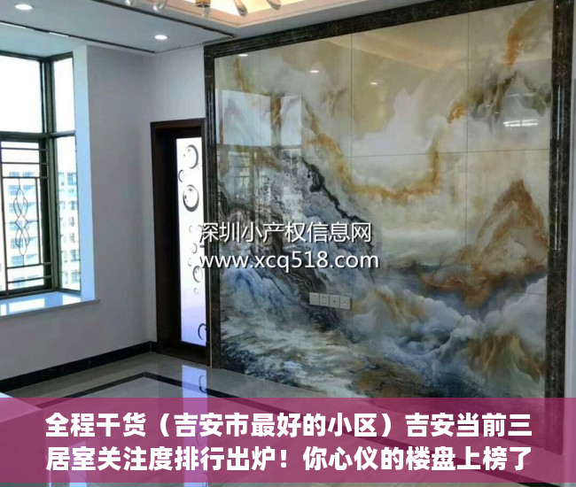 全程干货（吉安市最好的小区）吉安当前三居室关注度排行出炉！你心仪的楼盘上榜了吗？，安吉性价比高的住宅楼盘，