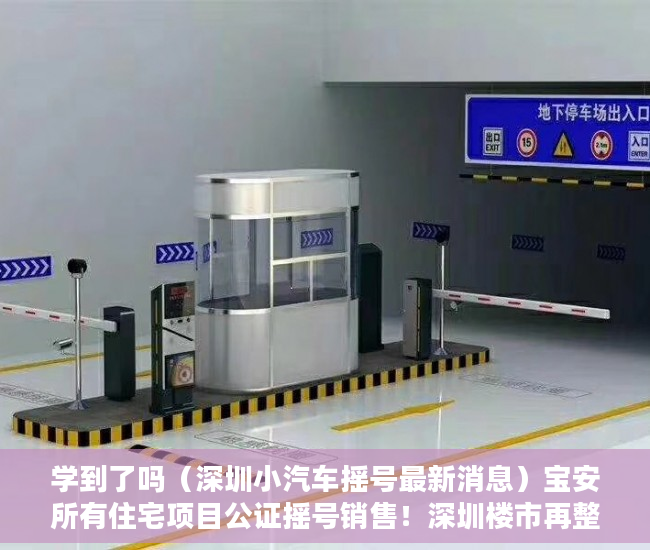 学到了吗（深圳小汽车摇号最新消息）宝安所有住宅项目公证摇号销售！深圳楼市再整顿，多个楼盘被约谈，深圳本地宝摇号，