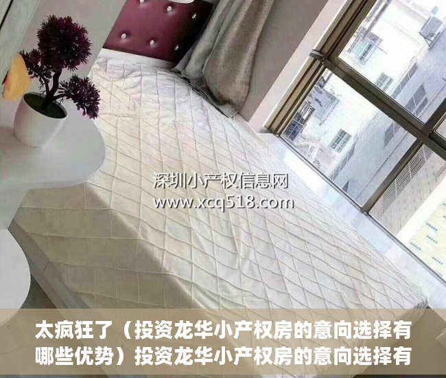 太疯狂了（投资龙华小产权房的意向选择有哪些优势）投资龙华小产权房的意向选择有哪些？，龙华小产权房哪里好，