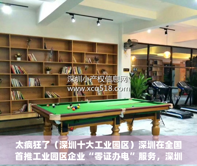 太疯狂了（深圳十大工业园区）深圳在全国首推工业园区企业“零证办电”服务，深圳知名的产业园区，