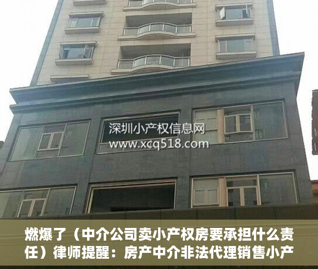 燃爆了（中介公司卖小产权房要承担什么责任）律师提醒：房产中介非法代理销售小产权房将面临罚款、停业等严惩，为什么中介不卖小产权房，