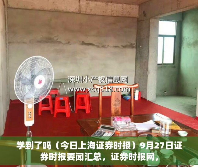 学到了吗（今日上海证券时报）9月27日证券时报要闻汇总，证券时报网，