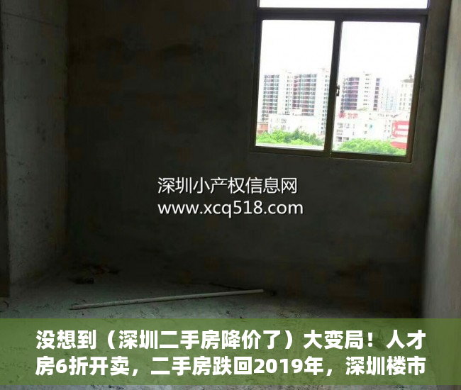 没想到（深圳二手房降价了）大变局！人才房6折开卖，二手房跌回2019年，深圳楼市变天了吗？，深圳新房下跌，