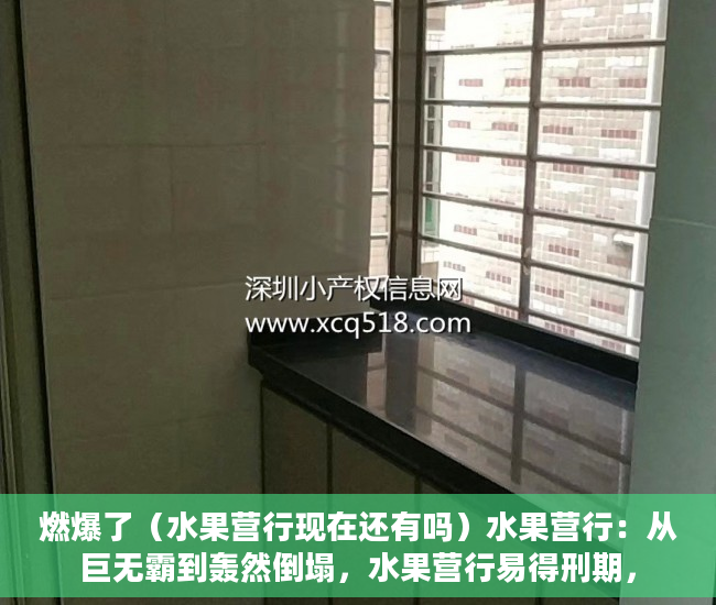 燃爆了（水果营行现在还有吗）水果营行：从巨无霸到轰然倒塌，水果营行易得刑期，