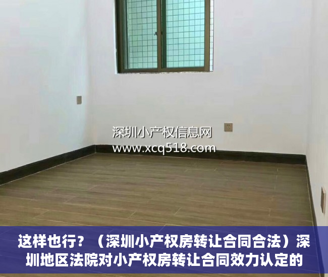 这样也行？（深圳小产权房转让合同合法）深圳地区法院对小产权房转让合同效力认定的态度演变及法律困境，深圳小产权房可以转让吗，