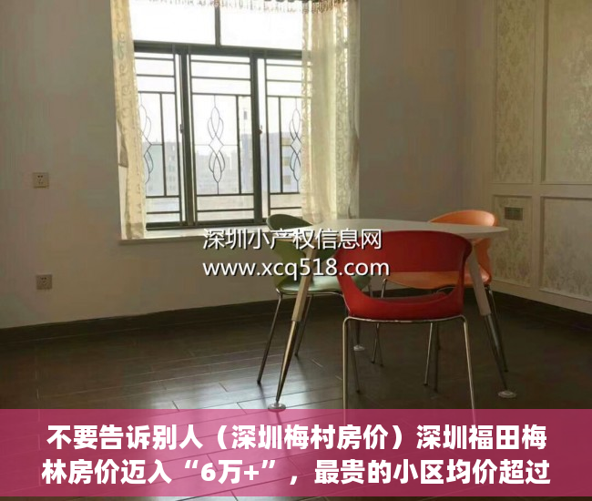 不要告诉别人（深圳梅村房价）深圳福田梅林房价迈入“6万+”，最贵的小区均价超过9万平，深圳梅林的房价为什么不高，