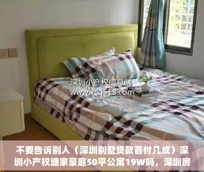 不要告诉别人（深圳别墅贷款首付几成）深圳小产权塘家豪庭50平公寓19W吗，深圳房贷首付比例，
