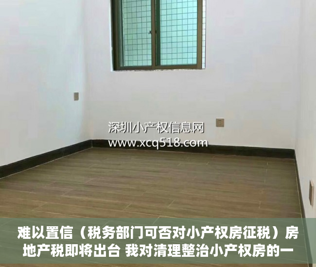 难以置信（税务部门可否对小产权房征税）房地产税即将出台 我对清理整治小产权房的一点粗浅意见（上），小产权房能否收税，
