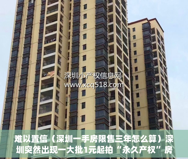 难以置信（深圳一手房限售三年怎么算）深圳突然出现一大批1元起拍“永久产权”房，但不能办房本不能过户，深圳二手房有限制吗，