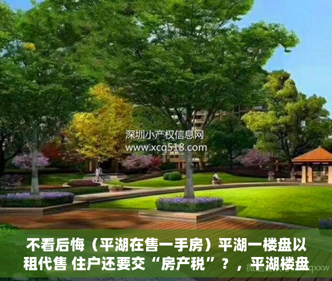 不看后悔（平湖在售一手房）平湖一楼盘以租代售 住户还要交“房产税”？，平湖楼盘出售，