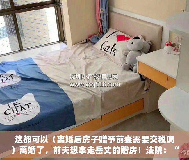 这都可以（离婚后房子赠予前妻需要交税吗）离婚了，前夫想拿走岳丈的赠房！法院：“赠与书”不可撤销，离婚后房子赠予前妻房子名字还是我的，