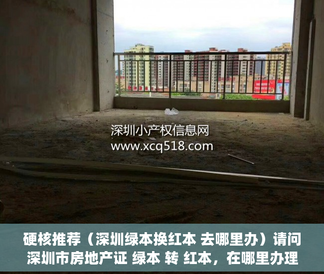 硬核推荐（深圳绿本换红本 去哪里办）请问深圳市房地产证 绿本 转 红本，在哪里办理呢？，深圳红本房产证图片，