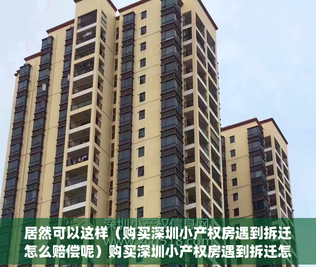 居然可以这样（购买深圳小产权房遇到拆迁怎么赔偿呢）购买深圳小产权房遇到拆迁怎么赔偿，深圳小产权房拆了会赔钱吗，
