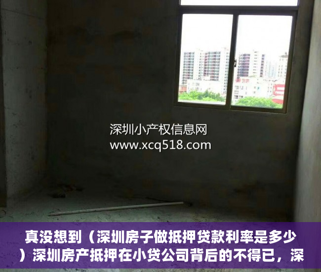 真没想到（深圳房子做抵押贷款利率是多少）深圳房产抵押在小贷公司背后的不得已，深圳房子做抵押贷款利率高吗，