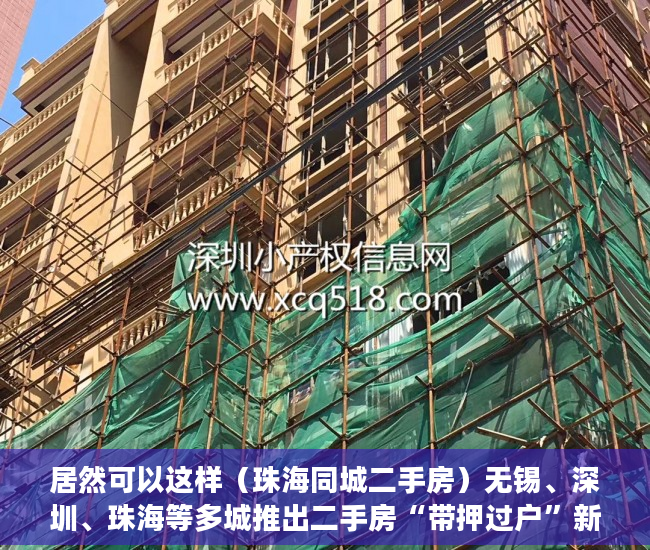 居然可以这样（珠海同城二手房）无锡、深圳、珠海等多城推出二手房“带押过户”新政，珠海买二手房，