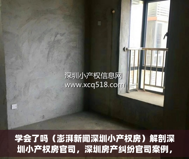 学会了吗（澎湃新闻深圳小产权房）解剖深圳小产权房官司，深圳房产纠纷官司案例，