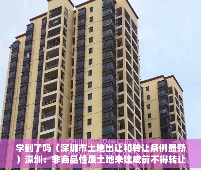 学到了吗（深圳市土地出让和转让条例最新）深圳：非商品性质土地未建成前不得转让土地使用权，深圳市土地出让和转让条例解读，