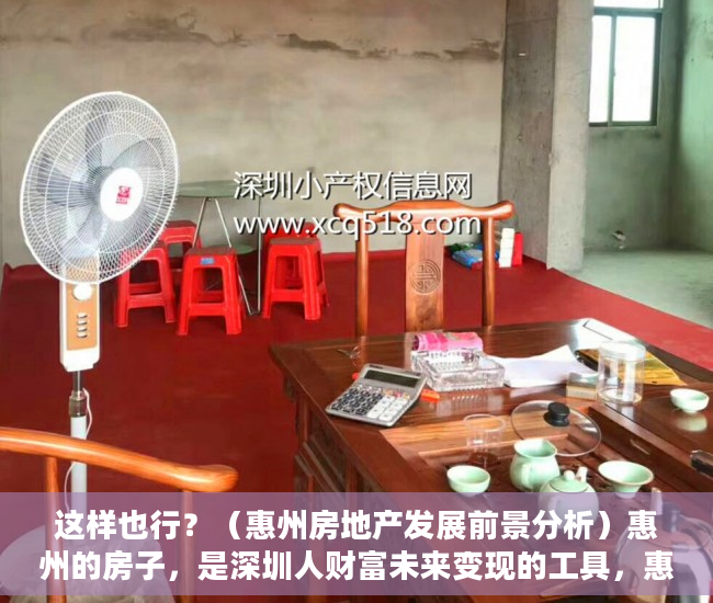 这样也行？（惠州房地产发展前景分析）惠州的房子，是深圳人财富未来变现的工具，惠州房地产发展前景怎么样，