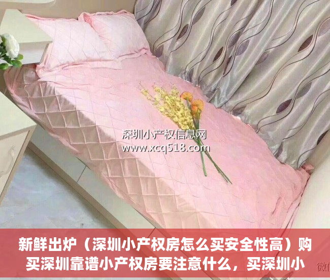 新鲜出炉（深圳小产权房怎么买安全性高）购买深圳靠谱小产权房要注意什么，买深圳小产权房注意事项，