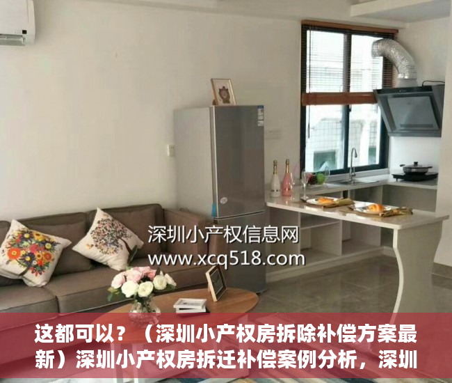 这都可以？（深圳小产权房拆除补偿方案最新）深圳小产权房拆迁补偿案例分析，深圳小产权房拆除补偿方案公示，