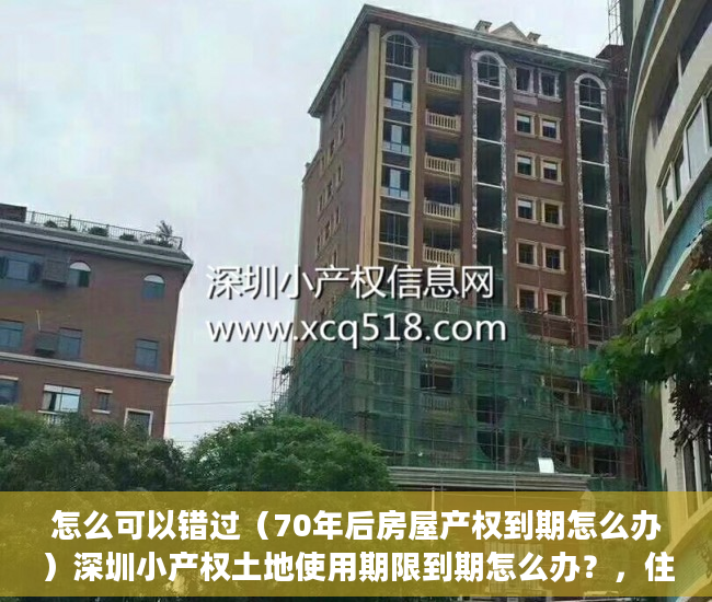 怎么可以错过（70年后房屋产权到期怎么办）深圳小产权土地使用期限到期怎么办？，住宅房屋产权到期怎么办，