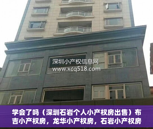 学会了吗（深圳石岩个人小产权房出售）布吉小产权房，龙华小产权房，石岩小产权房，沙井小产权新政策，深圳石岩小产权房出售，