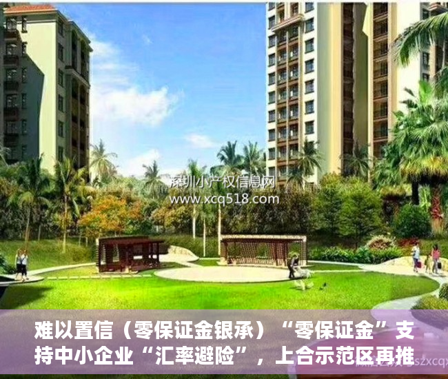难以置信（零保证金银承）“零保证金”支持中小企业“汇率避险”，上合示范区再推一项金融创新产品，零保证金开票，