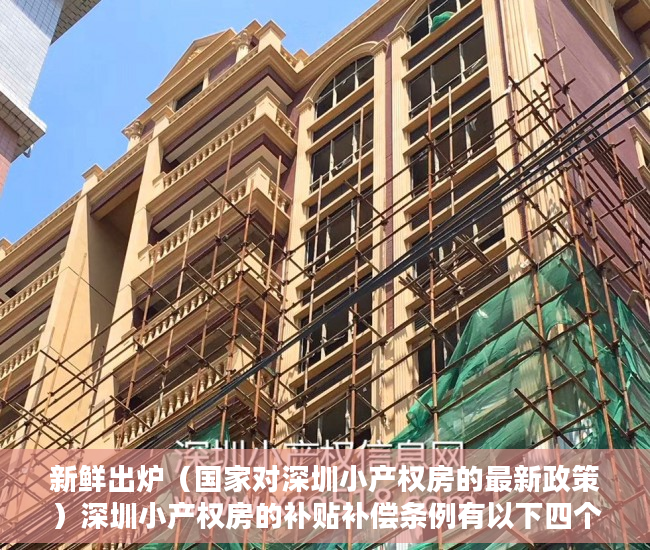 新鲜出炉（国家对深圳小产权房的最新政策）深圳小产权房的补贴补偿条例有以下四个方面，深圳小产权房赔偿标准，