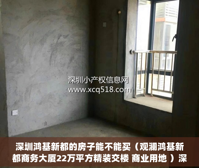 深圳鸿基新都的房子能不能买（观澜鸿基新都商务大厦22万平方精装交楼 商业用地 ）深圳小产权房使用年限多久，