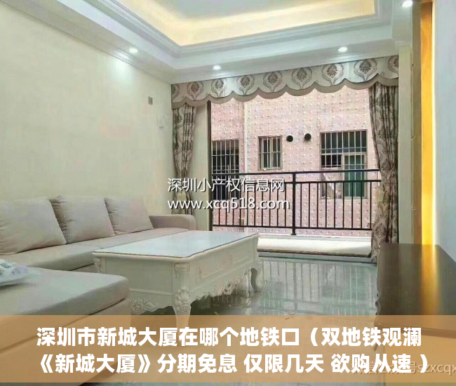 深圳市新城大厦在哪个地铁口（双地铁观澜《新城大厦》分期免息 仅限几天 欲购从速 ）小产权证办理要多久，