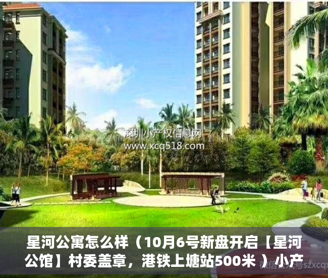星河公寓怎么样（10月6号新盘开启【星河公馆】村委盖章，港铁上塘站500米 ）小产权房还能住多久，
