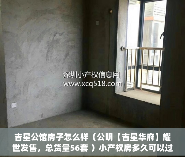 吉星公馆房子怎么样（公明【吉星华府】耀世发售，总货量56套 ）小产权房多久可以过户手续，