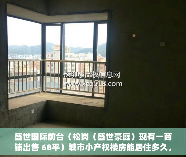 盛世国际前台（松岗（盛世豪庭）现有一商铺出售 68平）城市小产权楼房能居住多久，