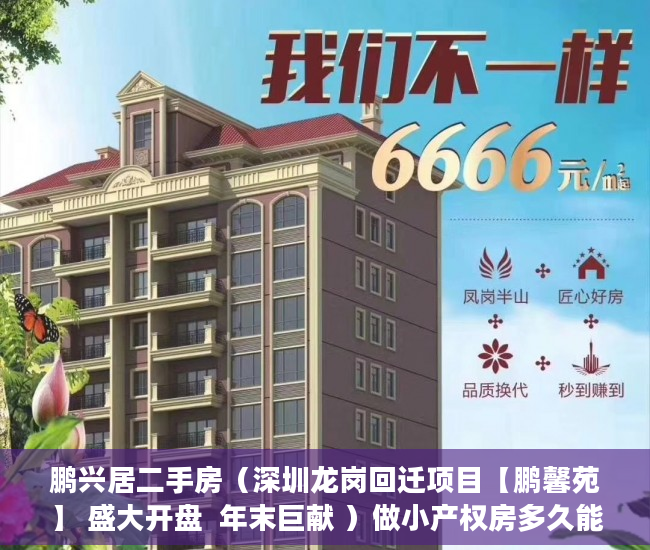 鹏兴居二手房（深圳龙岗回迁项目【鹏馨苑】 盛大开盘  年末巨献 ）做小产权房多久能买卖，