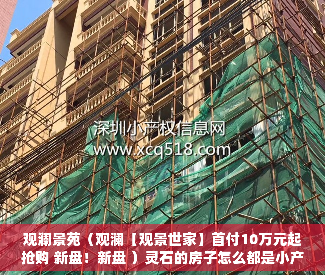 观澜景苑（观澜【观景世家】首付10万元起抢购 新盘！新盘 ）灵石的房子怎么都是小产权的了，