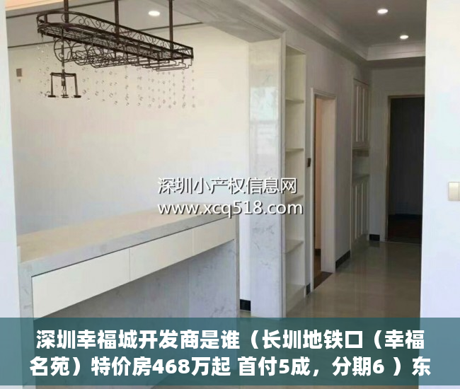 深圳幸福城开发商是谁（长圳地铁口（幸福名苑）特价房468万起 首付5成，分期6 ）东莞企石的小产权房怎么办，