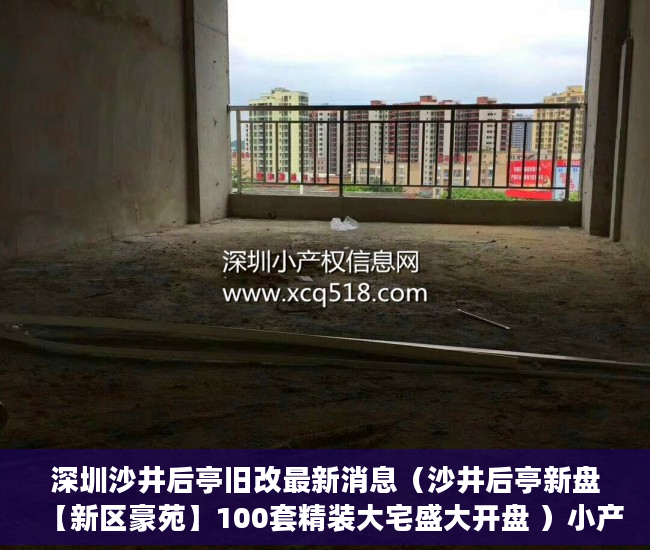 深圳沙井后亭旧改最新消息（沙井后亭新盘【新区豪苑】100套精装大宅盛大开盘 ）小产权房闹剧还要演多久，
