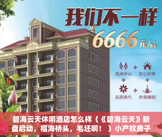 碧海云天休闲酒店怎么样（《碧海云天》新盘启动，福海桥头，毛坯啊！ ）小产权房子多久收楼，