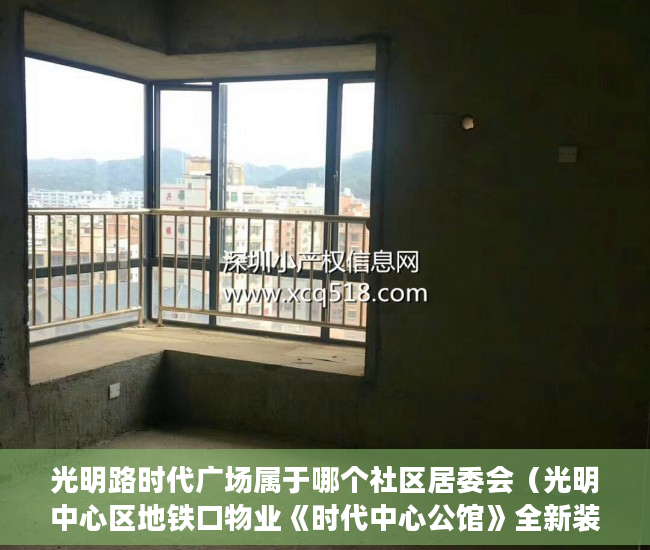 光明路时代广场属于哪个社区居委会（光明中心区地铁口物业《时代中心公馆》全新装修6月15号 ）小产权买房签合同签多久合适，