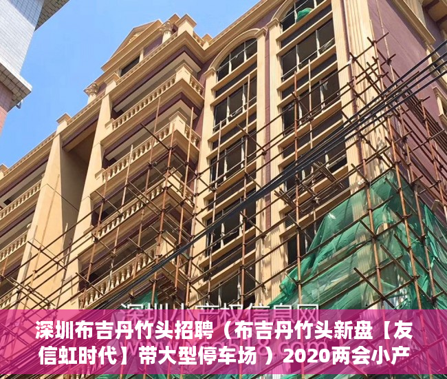 深圳布吉丹竹头招聘（布吉丹竹头新盘【友信虹时代】带大型停车场 ）2020两会小产权房怎么赔偿，