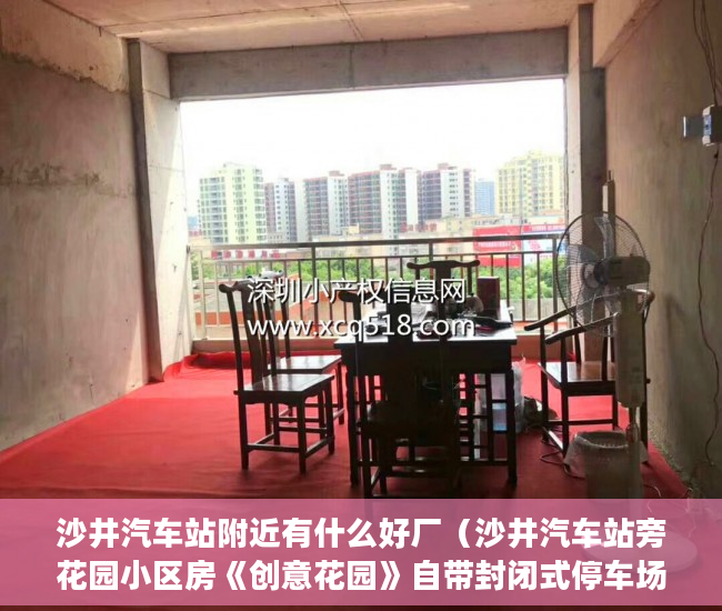 沙井汽车站附近有什么好厂（沙井汽车站旁花园小区房《创意花园》自带封闭式停车场 ）买小产权房住多久属于自己的，