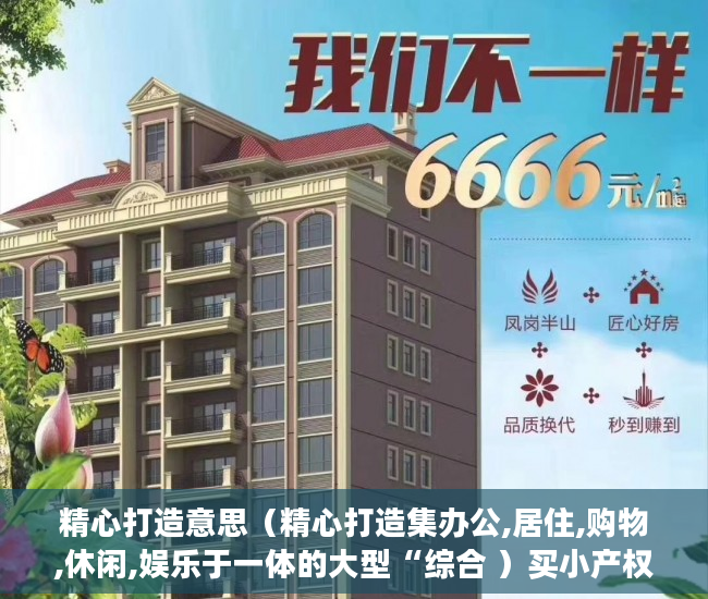 精心打造意思（精心打造集办公,居住,购物,休闲,娱乐于一体的大型“综合 ）买小产权房交了定金多久能拿到，