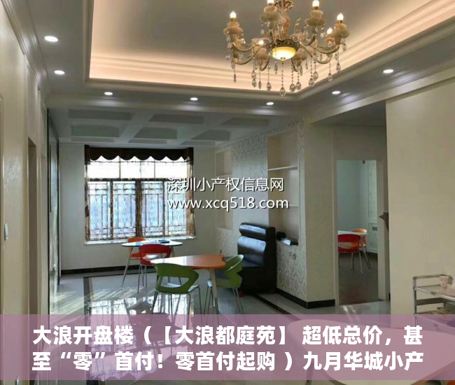 大浪开盘楼（【大浪都庭苑】 超低总价，甚至“零”首付！零首付起购 ）九月华城小产权是多久，